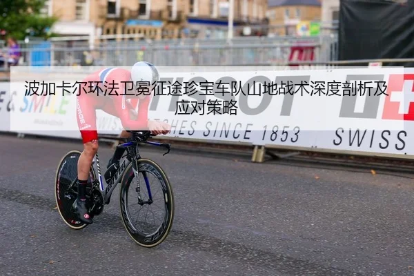 波加卡尔环法卫冕征途珍宝车队山地战术深度剖析及应对策略