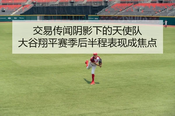 交易传闻阴影下的天使队 大谷翔平赛季后半程表现成焦点