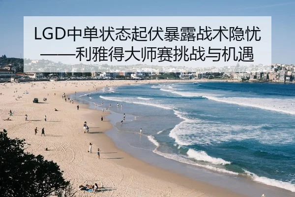 LGD中单状态起伏暴露战术隐忧——利雅得大师赛挑战与机遇