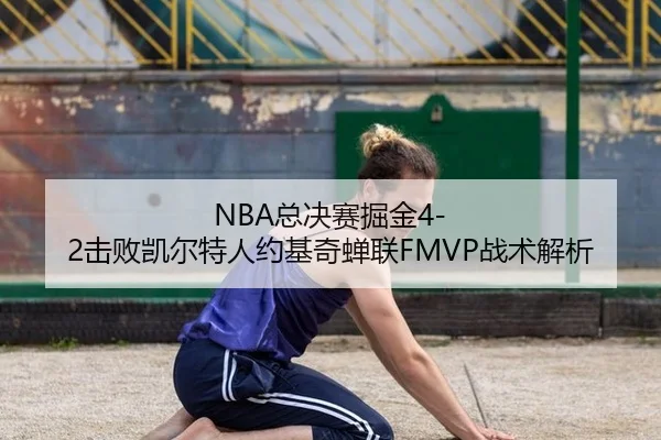 NBA总决赛掘金4-2击败凯尔特人约基奇蝉联FMVP战术解析