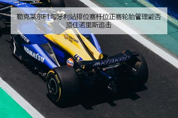 勒克莱尔F1匈牙利站排位赛杆位正赛轮胎管理能否顶住诺里斯追击
