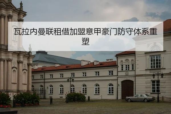 瓦拉内曼联租借加盟意甲豪门防守体系重塑