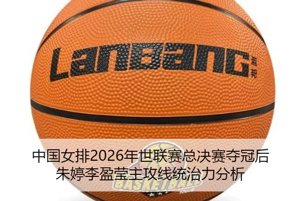 中国女排2026年世联赛总决赛夺冠后朱婷李盈莹主攻线统治力分析