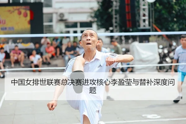 中国女排世联赛总决赛进攻核心李盈莹与替补深度问题