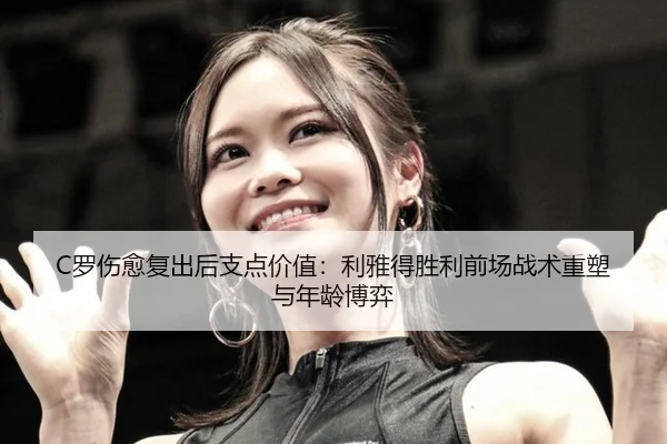 C罗伤愈复出后支点价值：利雅得胜利前场战术重塑与年龄博弈